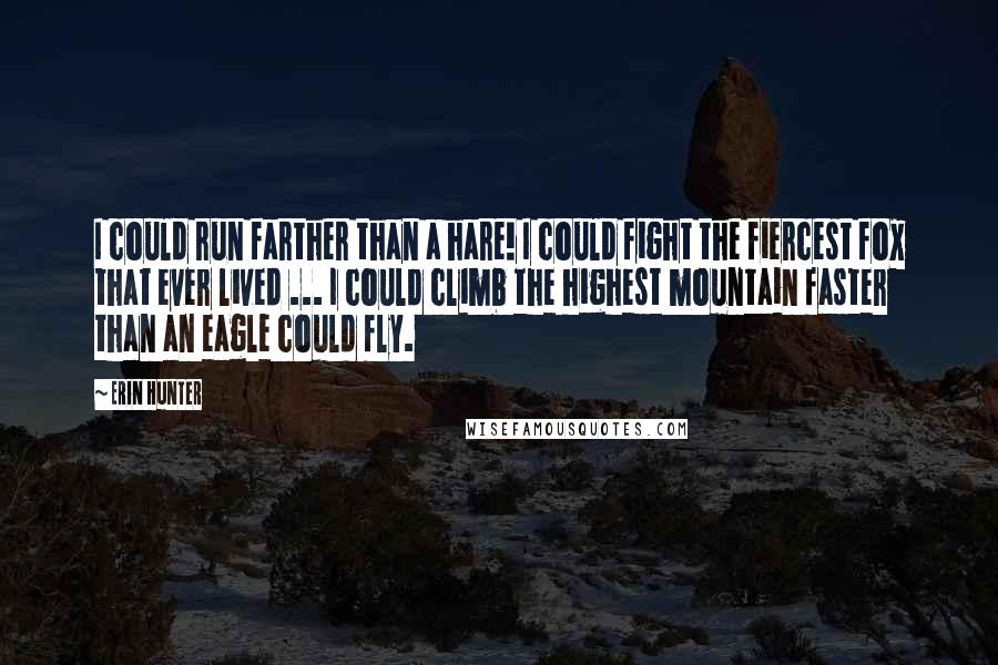 Erin Hunter Quotes: I could run farther than a hare! I could fight the fiercest fox that ever lived ... I could climb the highest mountain faster than an eagle could fly.