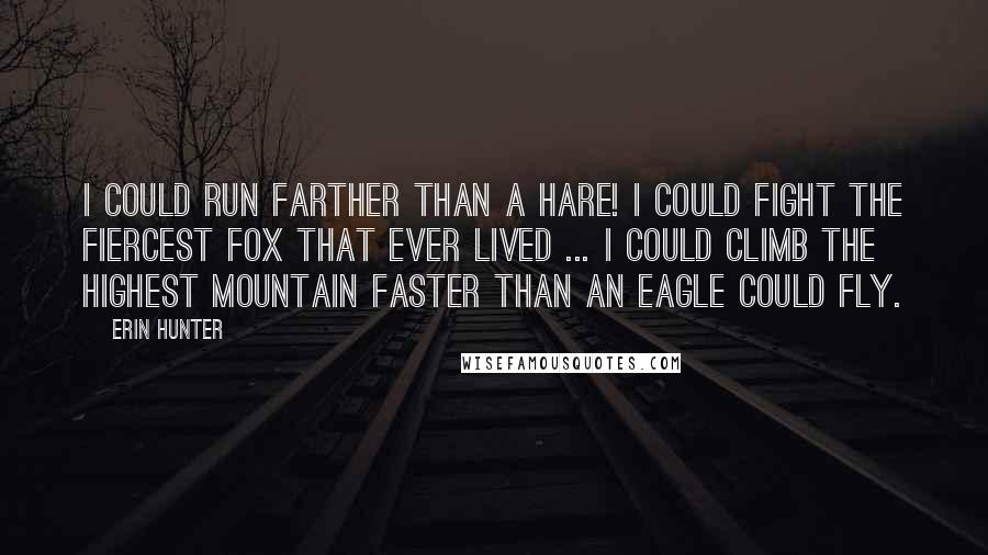 Erin Hunter Quotes: I could run farther than a hare! I could fight the fiercest fox that ever lived ... I could climb the highest mountain faster than an eagle could fly.