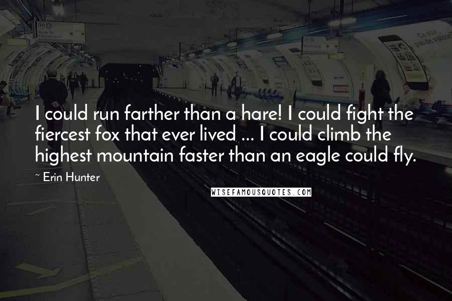 Erin Hunter Quotes: I could run farther than a hare! I could fight the fiercest fox that ever lived ... I could climb the highest mountain faster than an eagle could fly.