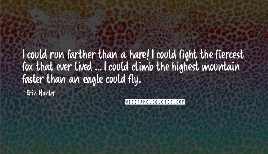 Erin Hunter Quotes: I could run farther than a hare! I could fight the fiercest fox that ever lived ... I could climb the highest mountain faster than an eagle could fly.