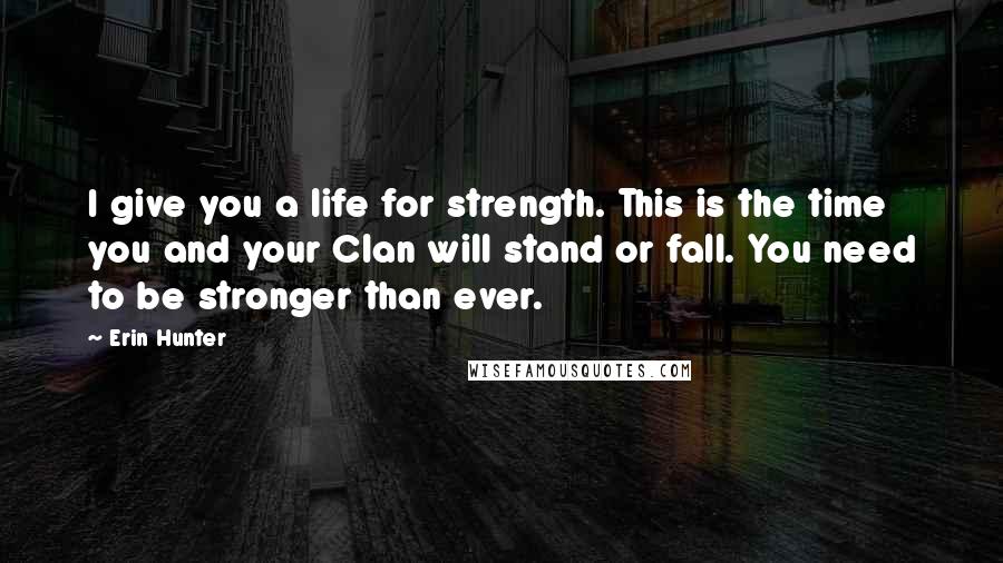 Erin Hunter Quotes: I give you a life for strength. This is the time you and your Clan will stand or fall. You need to be stronger than ever.