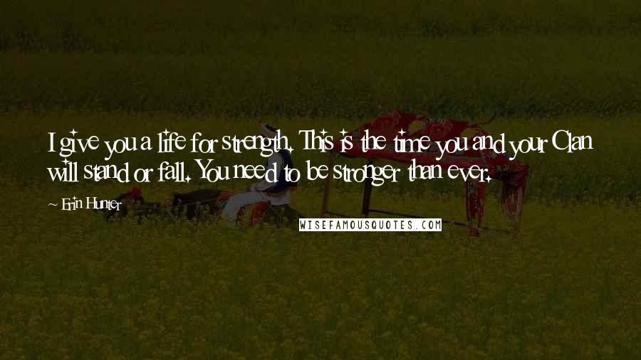 Erin Hunter Quotes: I give you a life for strength. This is the time you and your Clan will stand or fall. You need to be stronger than ever.