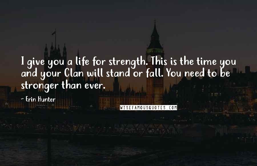 Erin Hunter Quotes: I give you a life for strength. This is the time you and your Clan will stand or fall. You need to be stronger than ever.