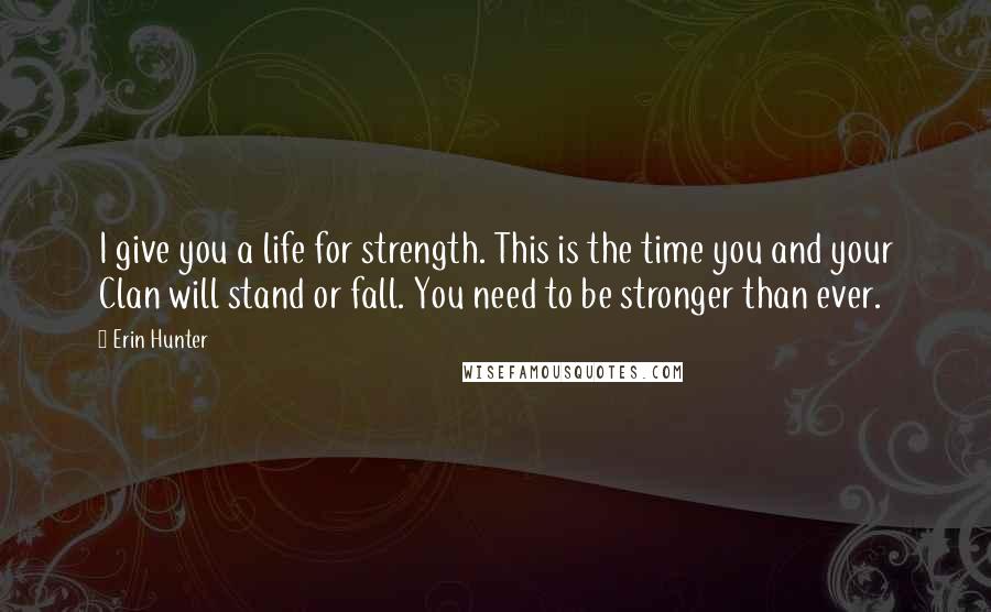 Erin Hunter Quotes: I give you a life for strength. This is the time you and your Clan will stand or fall. You need to be stronger than ever.