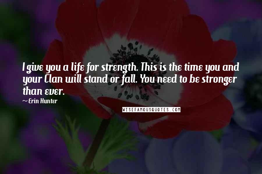 Erin Hunter Quotes: I give you a life for strength. This is the time you and your Clan will stand or fall. You need to be stronger than ever.