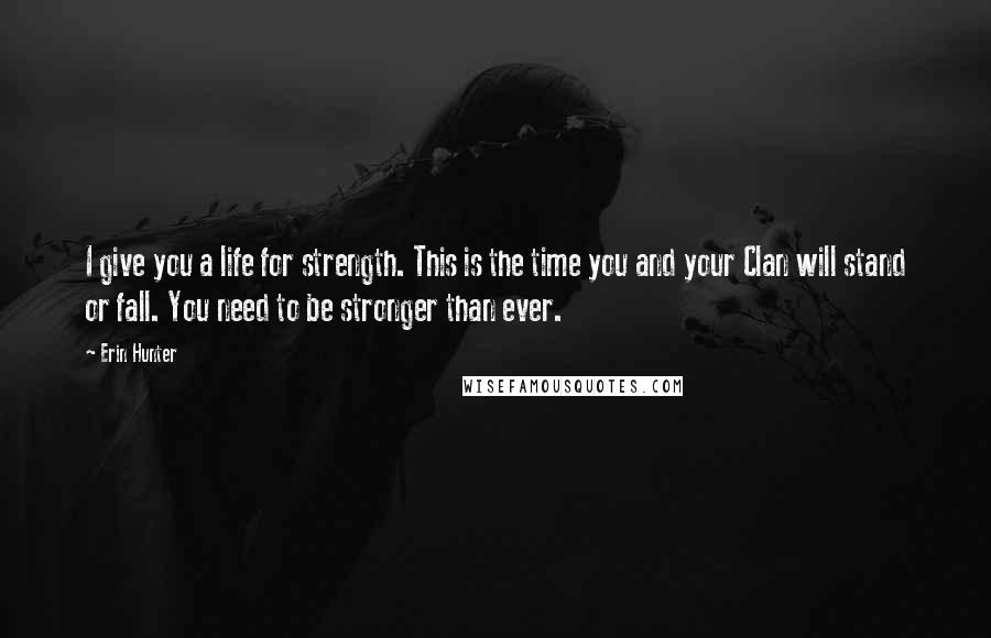 Erin Hunter Quotes: I give you a life for strength. This is the time you and your Clan will stand or fall. You need to be stronger than ever.