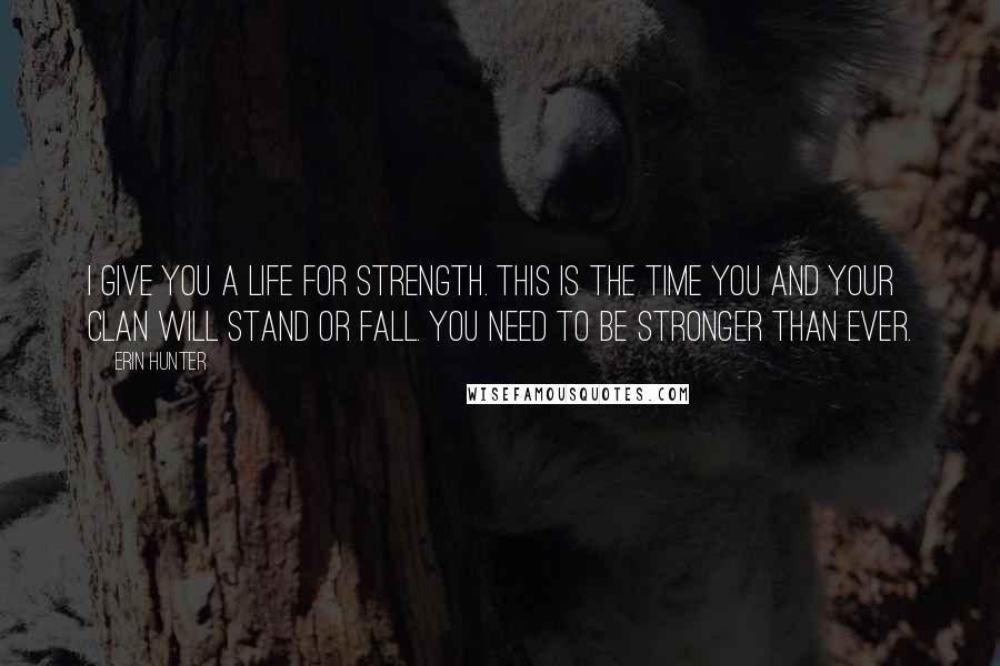 Erin Hunter Quotes: I give you a life for strength. This is the time you and your Clan will stand or fall. You need to be stronger than ever.