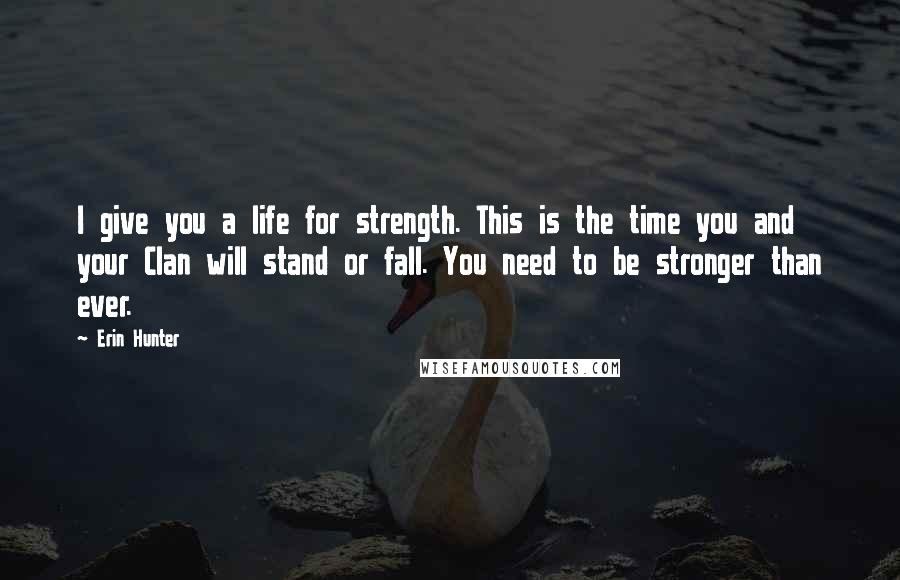 Erin Hunter Quotes: I give you a life for strength. This is the time you and your Clan will stand or fall. You need to be stronger than ever.