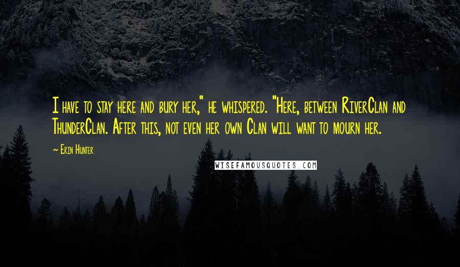 Erin Hunter Quotes: I have to stay here and bury her," he whispered. "Here, between RiverClan and ThunderClan. After this, not even her own Clan will want to mourn her.