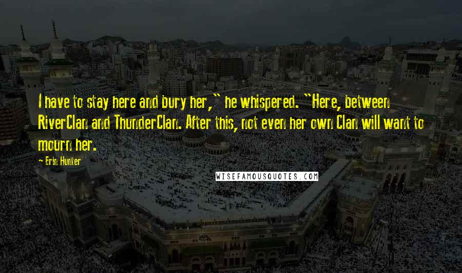 Erin Hunter Quotes: I have to stay here and bury her," he whispered. "Here, between RiverClan and ThunderClan. After this, not even her own Clan will want to mourn her.