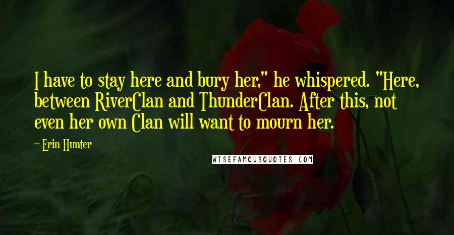 Erin Hunter Quotes: I have to stay here and bury her," he whispered. "Here, between RiverClan and ThunderClan. After this, not even her own Clan will want to mourn her.
