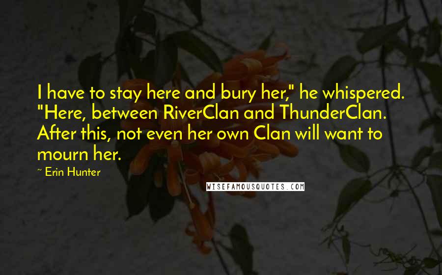 Erin Hunter Quotes: I have to stay here and bury her," he whispered. "Here, between RiverClan and ThunderClan. After this, not even her own Clan will want to mourn her.