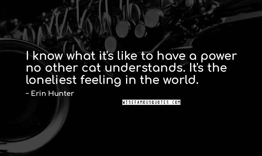 Erin Hunter Quotes: I know what it's like to have a power no other cat understands. It's the loneliest feeling in the world.