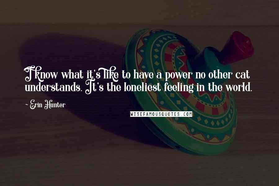 Erin Hunter Quotes: I know what it's like to have a power no other cat understands. It's the loneliest feeling in the world.