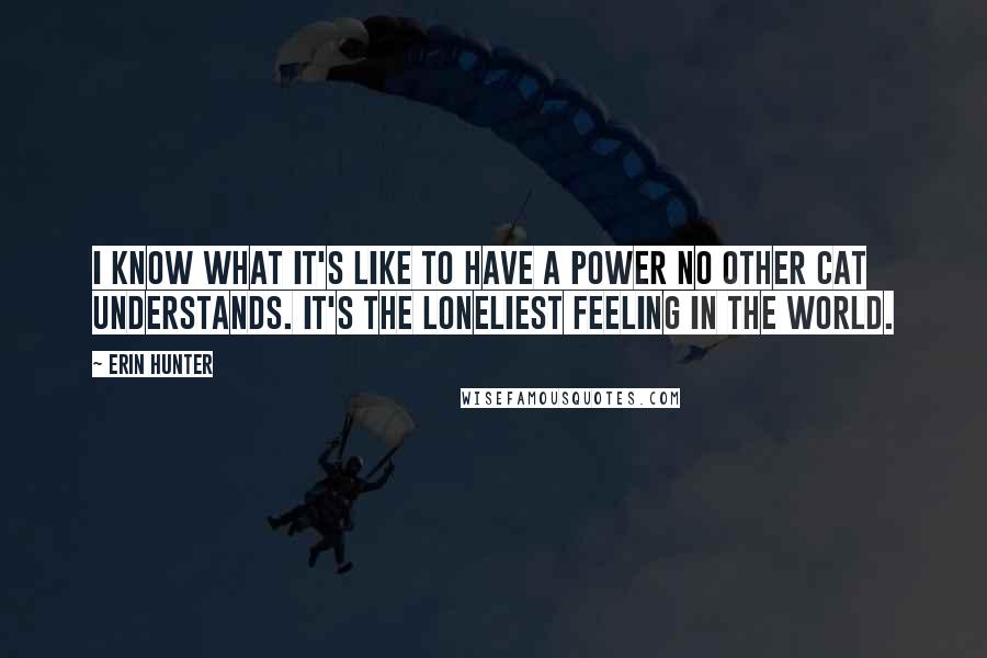 Erin Hunter Quotes: I know what it's like to have a power no other cat understands. It's the loneliest feeling in the world.