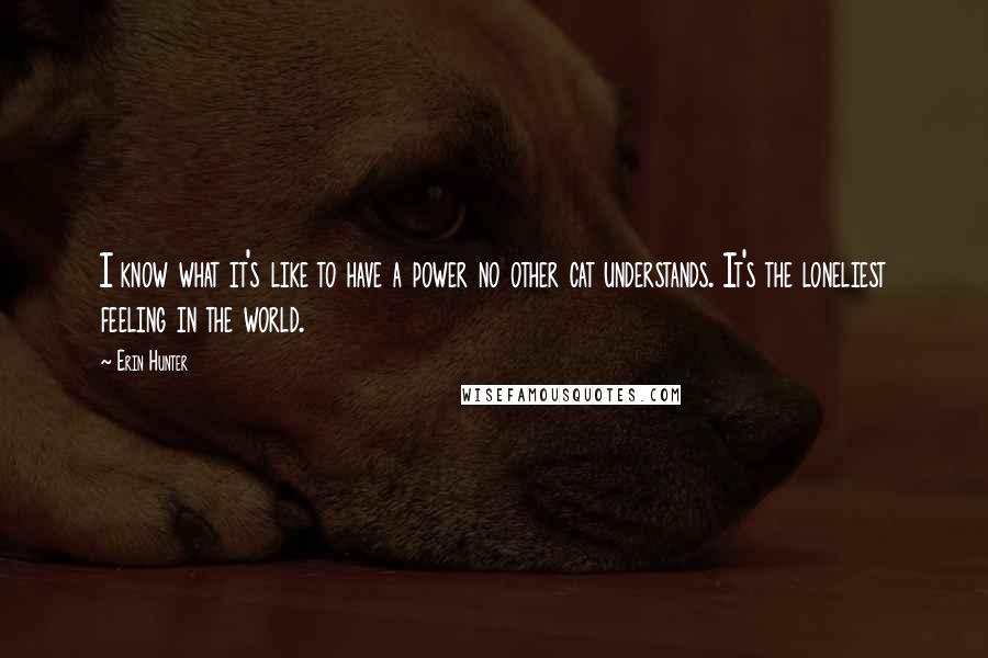 Erin Hunter Quotes: I know what it's like to have a power no other cat understands. It's the loneliest feeling in the world.