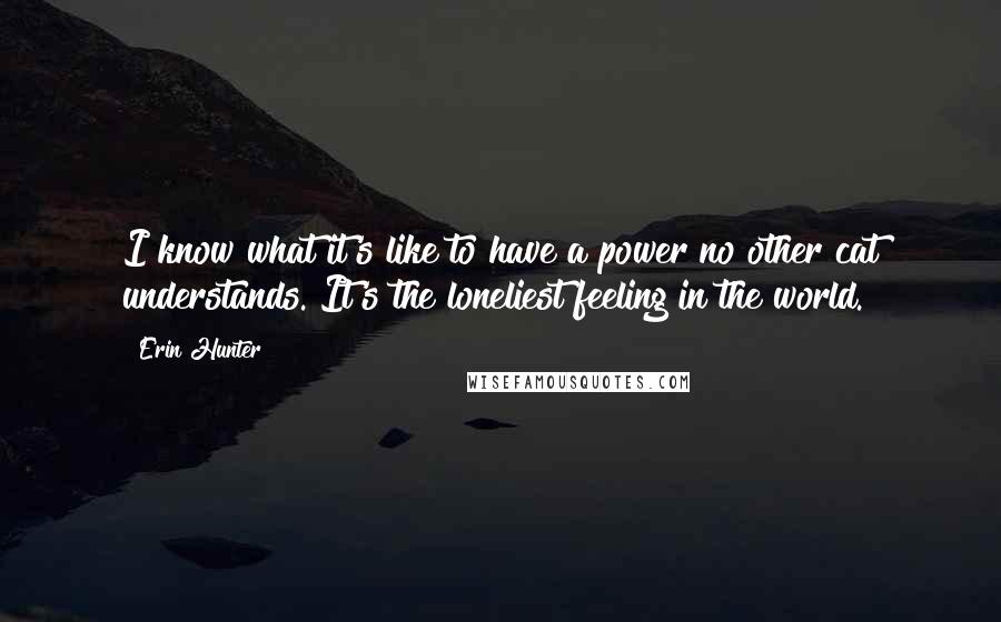 Erin Hunter Quotes: I know what it's like to have a power no other cat understands. It's the loneliest feeling in the world.