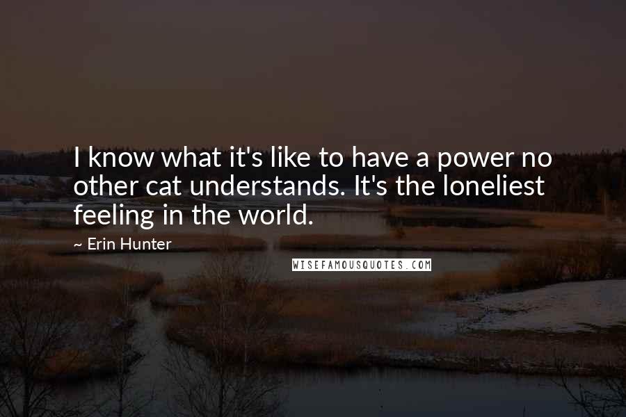 Erin Hunter Quotes: I know what it's like to have a power no other cat understands. It's the loneliest feeling in the world.