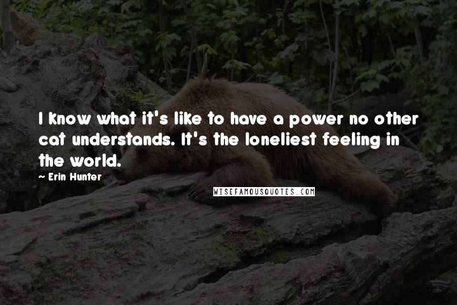 Erin Hunter Quotes: I know what it's like to have a power no other cat understands. It's the loneliest feeling in the world.