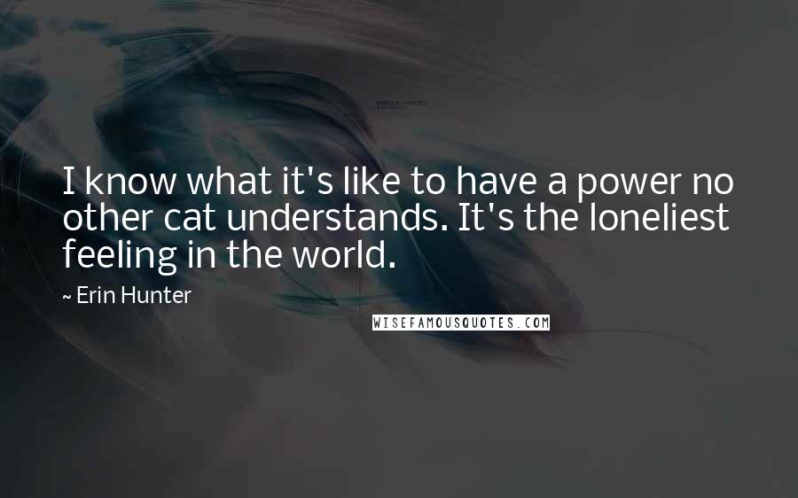 Erin Hunter Quotes: I know what it's like to have a power no other cat understands. It's the loneliest feeling in the world.