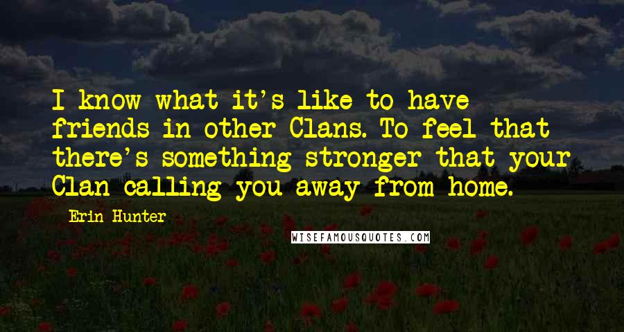 Erin Hunter Quotes: I know what it's like to have friends in other Clans. To feel that there's something stronger that your Clan calling you away from home.