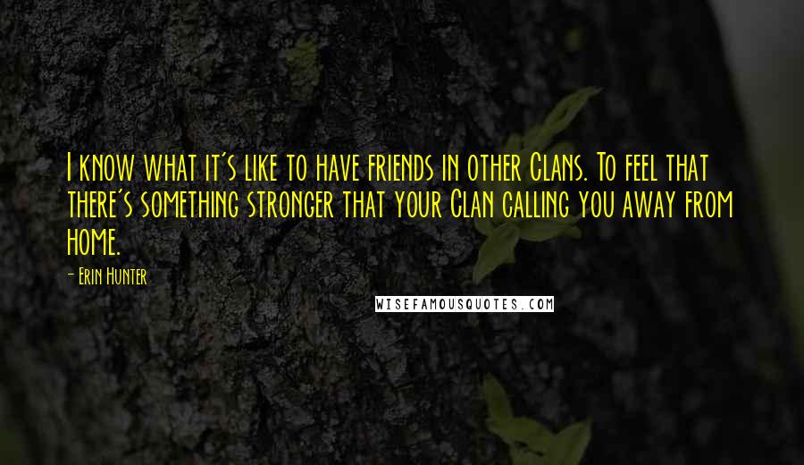 Erin Hunter Quotes: I know what it's like to have friends in other Clans. To feel that there's something stronger that your Clan calling you away from home.