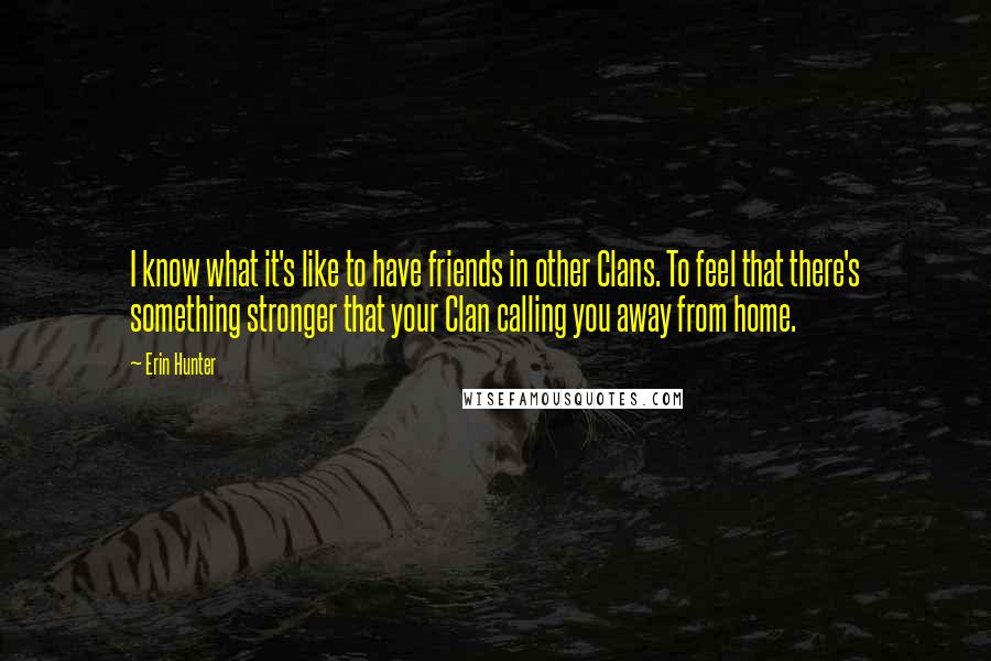 Erin Hunter Quotes: I know what it's like to have friends in other Clans. To feel that there's something stronger that your Clan calling you away from home.