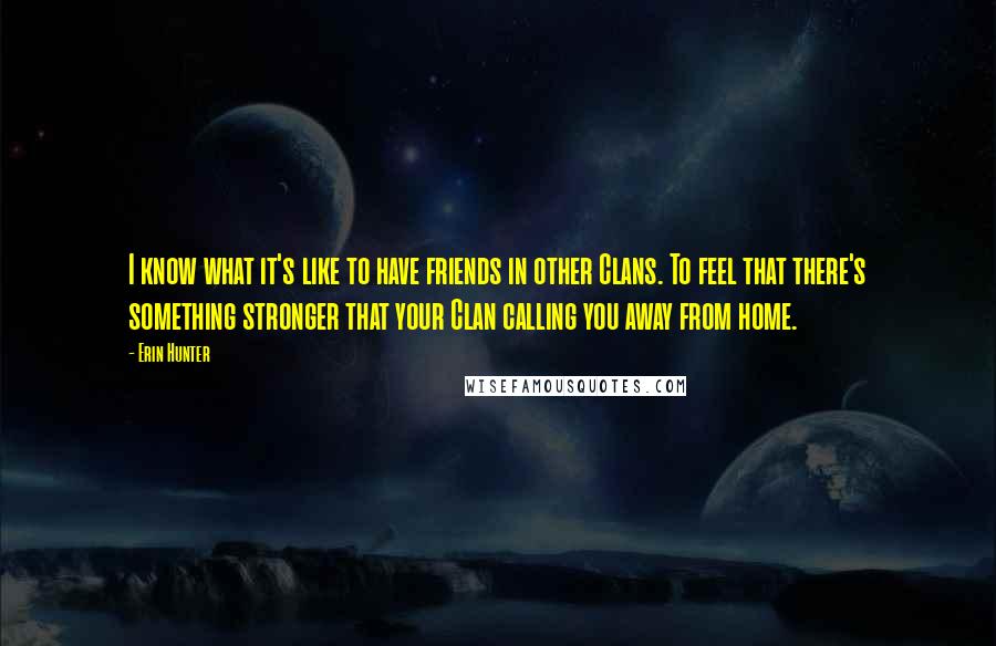 Erin Hunter Quotes: I know what it's like to have friends in other Clans. To feel that there's something stronger that your Clan calling you away from home.