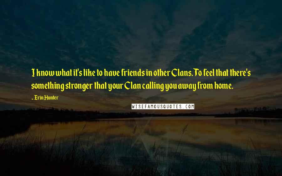 Erin Hunter Quotes: I know what it's like to have friends in other Clans. To feel that there's something stronger that your Clan calling you away from home.