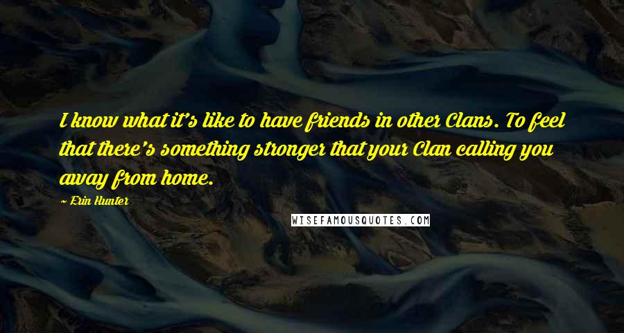 Erin Hunter Quotes: I know what it's like to have friends in other Clans. To feel that there's something stronger that your Clan calling you away from home.