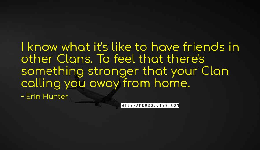 Erin Hunter Quotes: I know what it's like to have friends in other Clans. To feel that there's something stronger that your Clan calling you away from home.