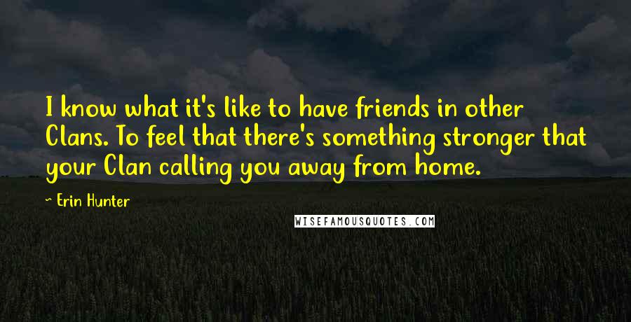 Erin Hunter Quotes: I know what it's like to have friends in other Clans. To feel that there's something stronger that your Clan calling you away from home.