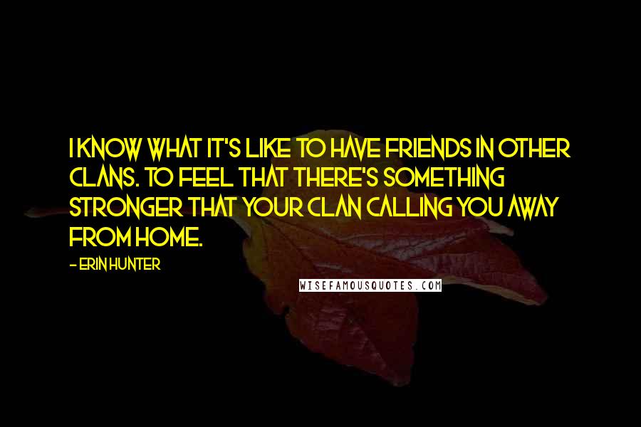 Erin Hunter Quotes: I know what it's like to have friends in other Clans. To feel that there's something stronger that your Clan calling you away from home.