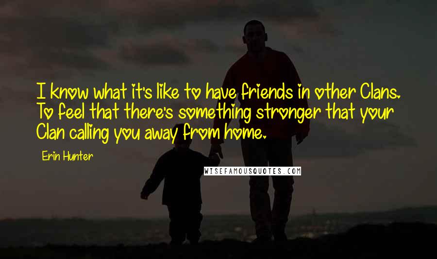 Erin Hunter Quotes: I know what it's like to have friends in other Clans. To feel that there's something stronger that your Clan calling you away from home.