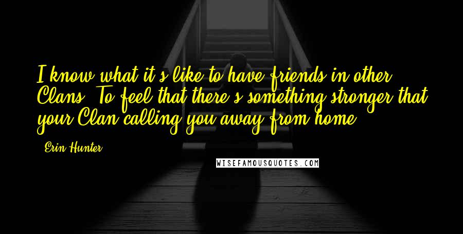 Erin Hunter Quotes: I know what it's like to have friends in other Clans. To feel that there's something stronger that your Clan calling you away from home.