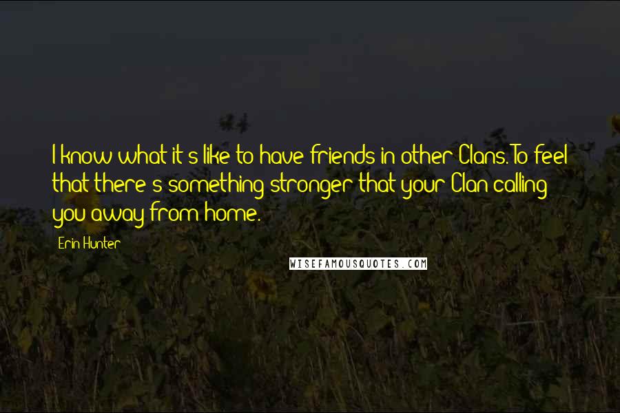 Erin Hunter Quotes: I know what it's like to have friends in other Clans. To feel that there's something stronger that your Clan calling you away from home.