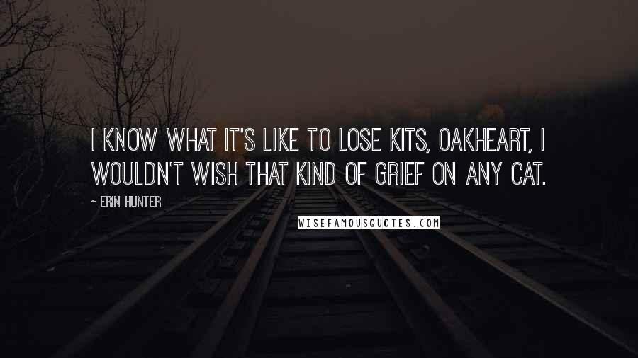 Erin Hunter Quotes: I know what it's like to lose kits, Oakheart, I wouldn't wish that kind of grief on any cat.