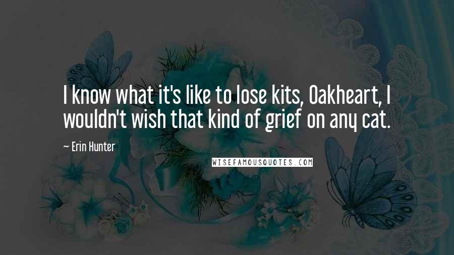 Erin Hunter Quotes: I know what it's like to lose kits, Oakheart, I wouldn't wish that kind of grief on any cat.