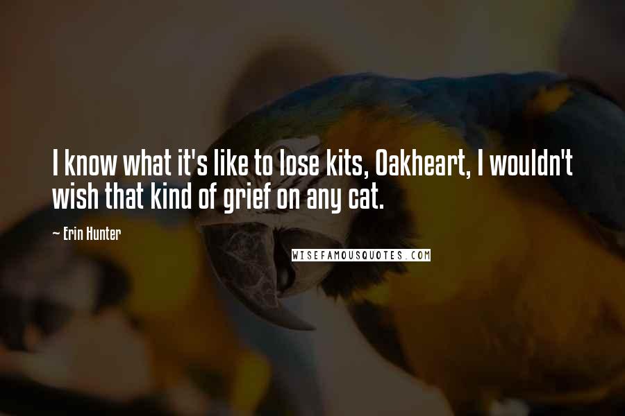 Erin Hunter Quotes: I know what it's like to lose kits, Oakheart, I wouldn't wish that kind of grief on any cat.