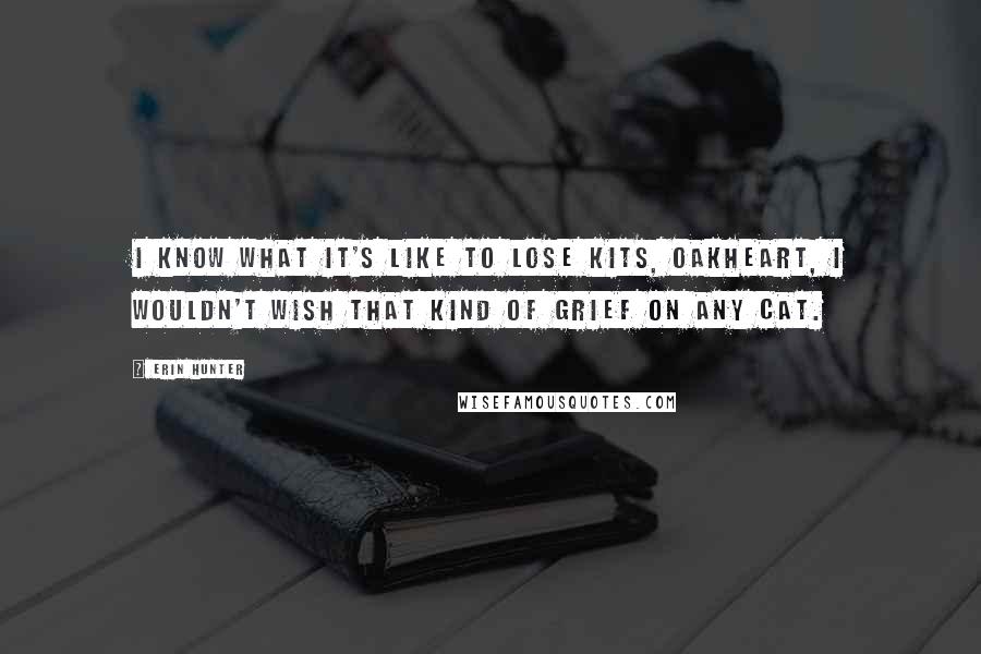 Erin Hunter Quotes: I know what it's like to lose kits, Oakheart, I wouldn't wish that kind of grief on any cat.