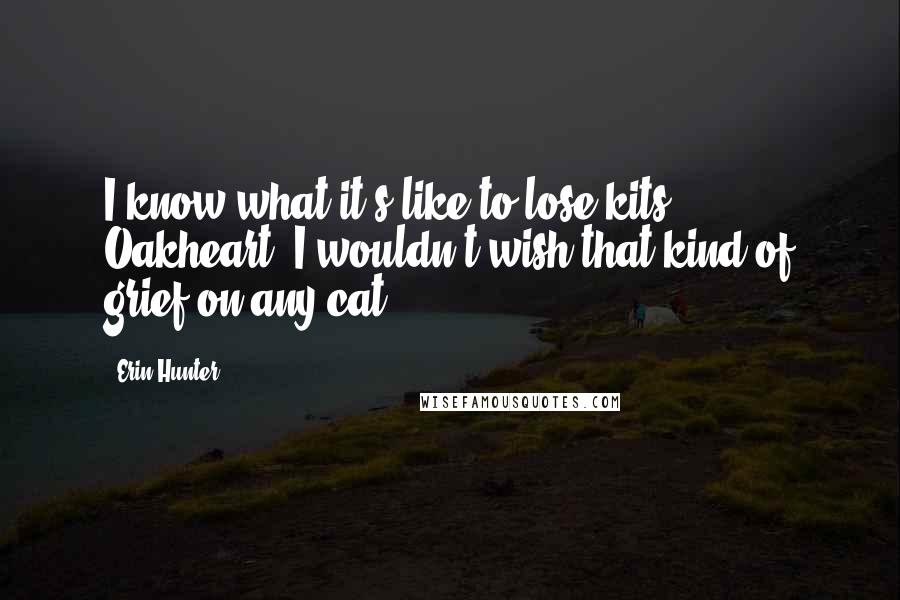 Erin Hunter Quotes: I know what it's like to lose kits, Oakheart, I wouldn't wish that kind of grief on any cat.