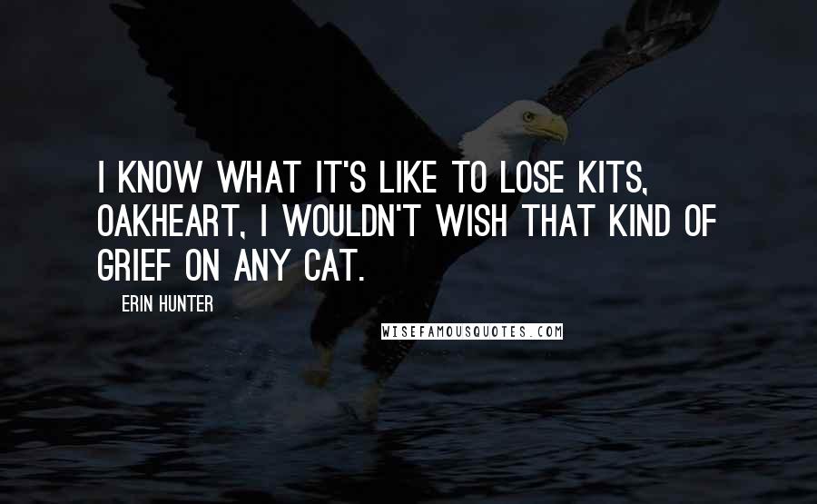 Erin Hunter Quotes: I know what it's like to lose kits, Oakheart, I wouldn't wish that kind of grief on any cat.