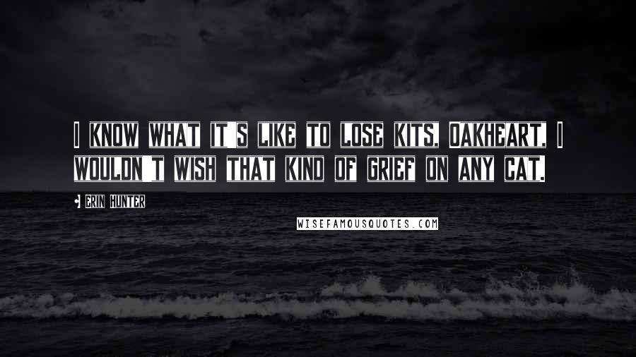 Erin Hunter Quotes: I know what it's like to lose kits, Oakheart, I wouldn't wish that kind of grief on any cat.