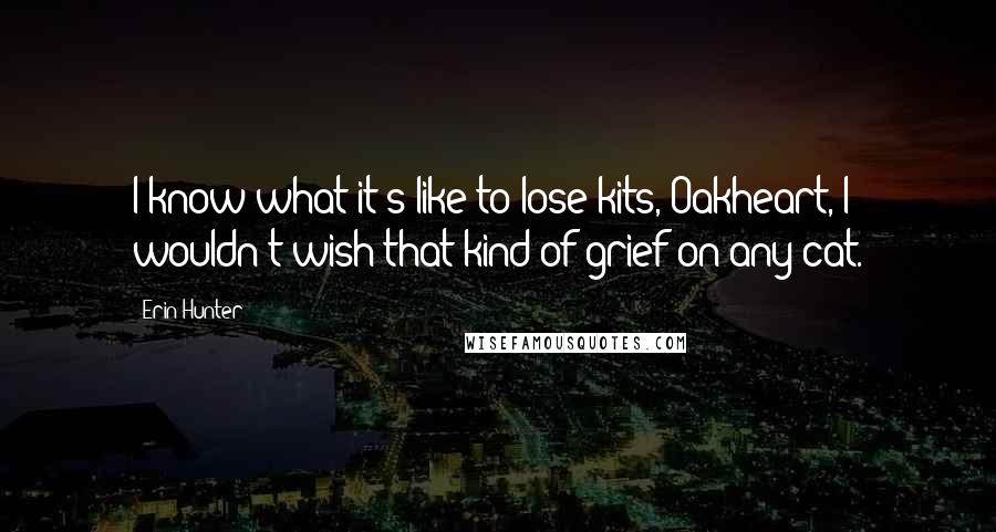 Erin Hunter Quotes: I know what it's like to lose kits, Oakheart, I wouldn't wish that kind of grief on any cat.