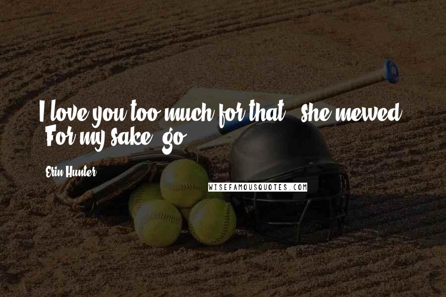 Erin Hunter Quotes: I love you too much for that," she mewed. "For my sake, go.
