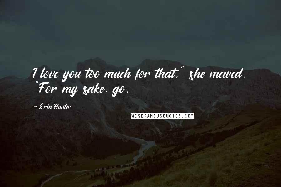 Erin Hunter Quotes: I love you too much for that," she mewed. "For my sake, go.