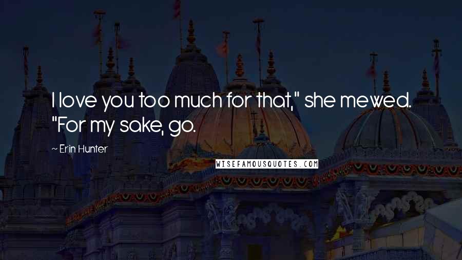 Erin Hunter Quotes: I love you too much for that," she mewed. "For my sake, go.