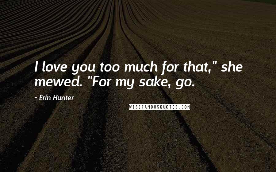 Erin Hunter Quotes: I love you too much for that," she mewed. "For my sake, go.