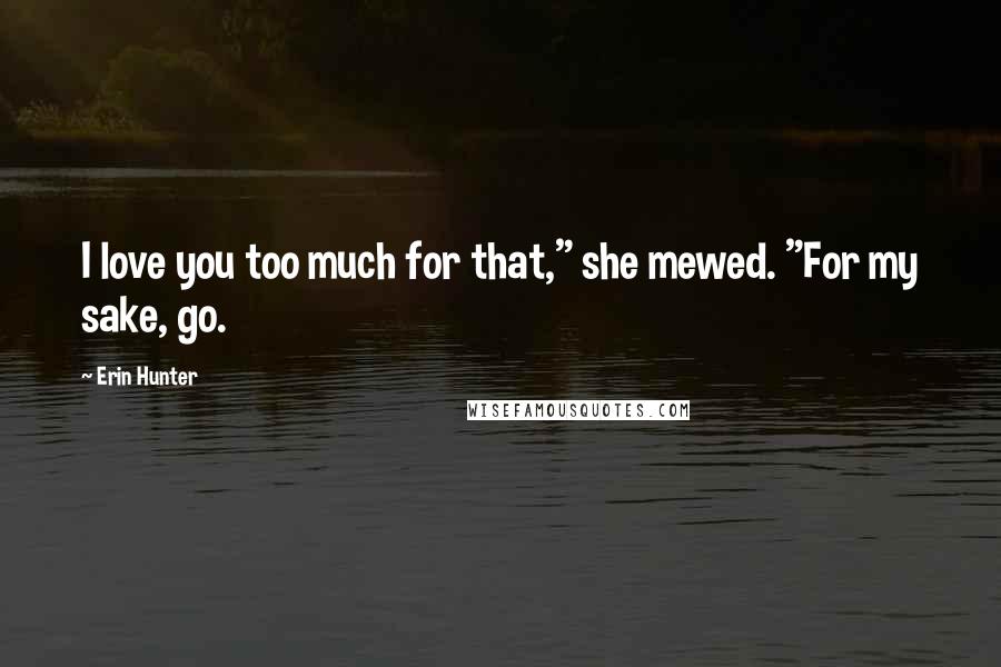Erin Hunter Quotes: I love you too much for that," she mewed. "For my sake, go.