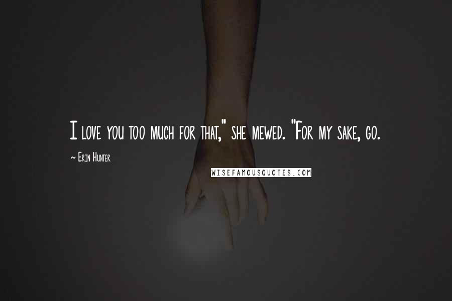 Erin Hunter Quotes: I love you too much for that," she mewed. "For my sake, go.